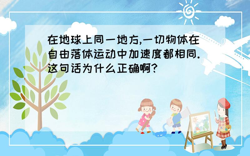 在地球上同一地方,一切物体在自由落体运动中加速度都相同.这句话为什么正确啊?