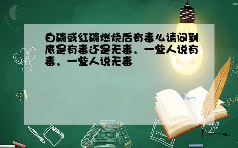 白磷或红磷燃烧后有毒么请问到底是有毒还是无毒，一些人说有毒，一些人说无毒