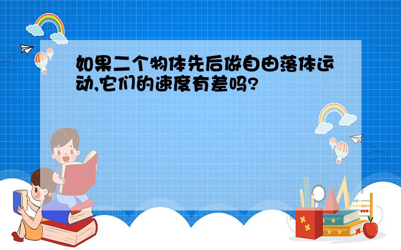 如果二个物体先后做自由落体运动,它们的速度有差吗?