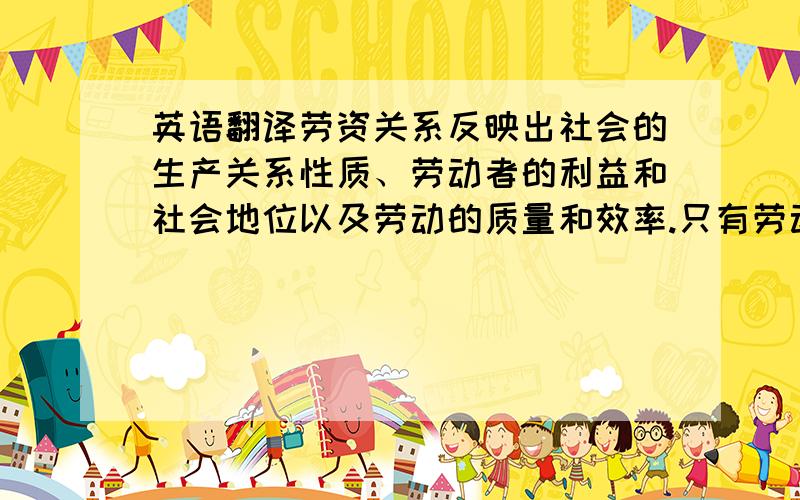 英语翻译劳资关系反映出社会的生产关系性质、劳动者的利益和社会地位以及劳动的质量和效率.只有劳动者的利益和相应的社会地位得到保障,劳资关系和谐稳定时,劳动的质量和效率才能最