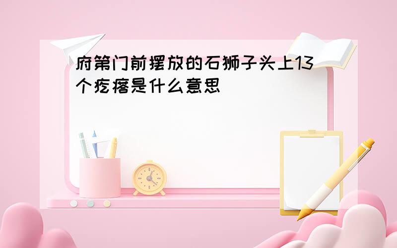 府第门前摆放的石狮子头上13个疙瘩是什么意思