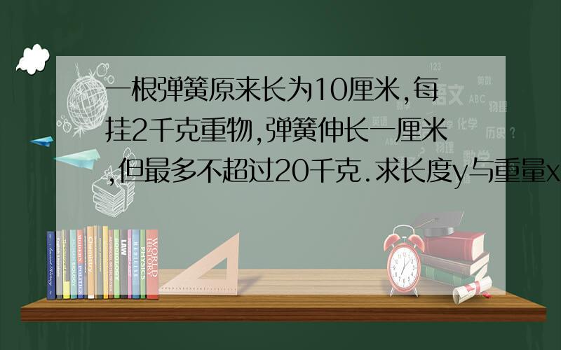 一根弹簧原来长为10厘米,每挂2千克重物,弹簧伸长一厘米,但最多不超过20千克.求长度y与重量x之间的函数