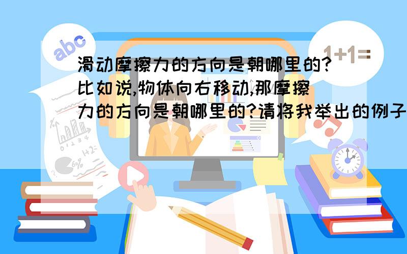 滑动摩擦力的方向是朝哪里的?比如说,物体向右移动,那摩擦力的方向是朝哪里的?请将我举出的例子的答案也说明一下