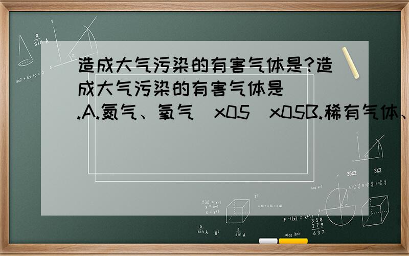 造成大气污染的有害气体是?造成大气污染的有害气体是（ ）.A.氮气、氧气\x05\x05B.稀有气体、二氧化碳C.一氧化碳、二氧化碳\x05\x05D.氮气、二氧化碳