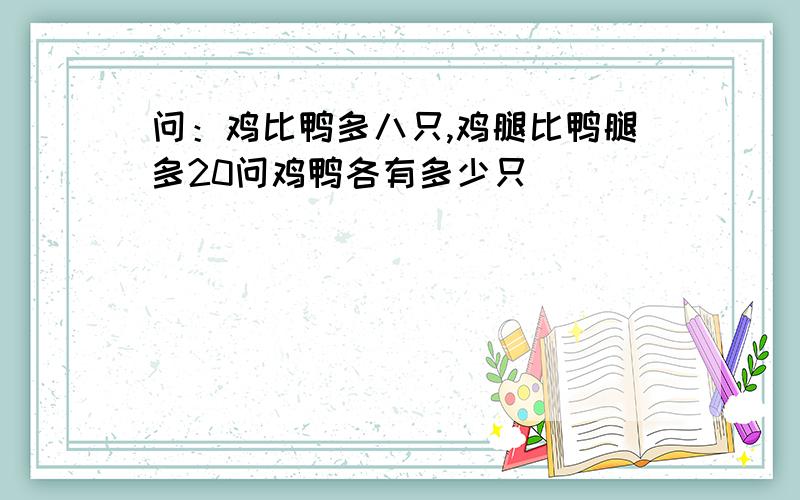 问：鸡比鸭多八只,鸡腿比鸭腿多20问鸡鸭各有多少只