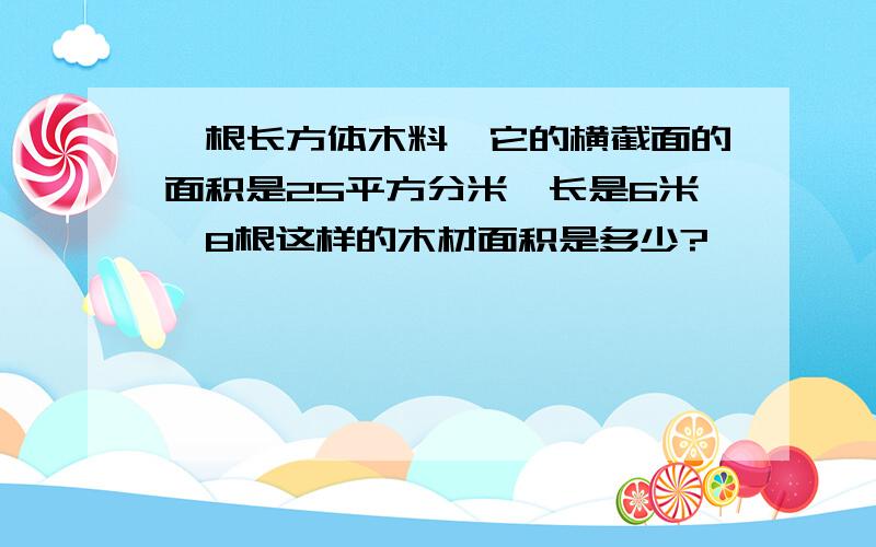 一根长方体木料,它的横截面的面积是25平方分米,长是6米,8根这样的木材面积是多少?