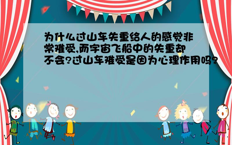 为什么过山车失重给人的感觉非常难受,而宇宙飞船中的失重却不会?过山车难受是因为心理作用吗?