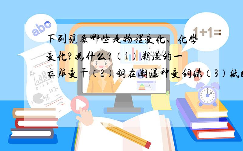 下列现象哪些是物理变化、化学变化?为什么?（1）潮湿的一衣服变干（2）铜在潮湿种变铜绿（3）纸张燃烧（4）瓷碗破碎（5）铁生锈（6）寒冬在窗前呼吸出现水雾（7）把一团雪放在暖房中,