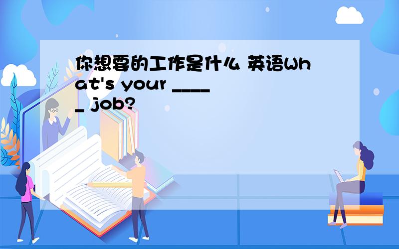 你想要的工作是什么 英语What's your _____ job?