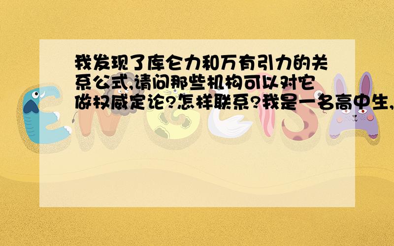 我发现了库仑力和万有引力的关系公式,请问那些机构可以对它做权威定论?怎样联系?我是一名高中生,偶然总结出库仑力和万有引力的关系公式,代入数据证明没有错误,我想要请人对这个公式