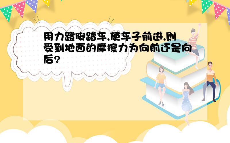 用力蹬脚踏车,使车子前进,则受到地面的摩擦力为向前还是向后?