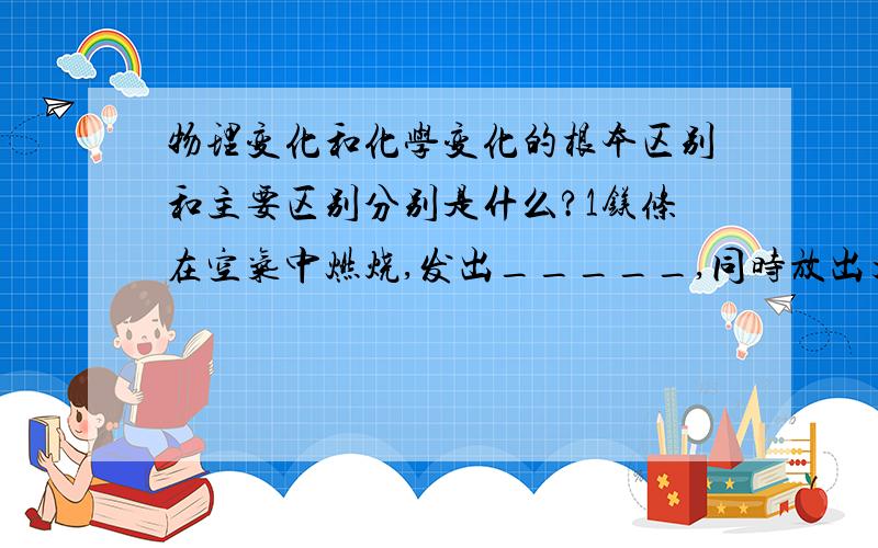 物理变化和化学变化的根本区别和主要区别分别是什么?1镁条在空气中燃烧,发出_____,同时放出大量的热,生成______色的粉末.2.白色硫酸痛粉末可以作某种物质是否含水的检测剂,或少量_______的