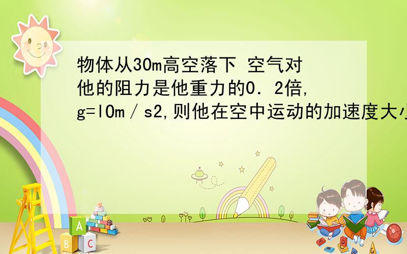 物体从30m高空落下 空气对他的阻力是他重力的0．2倍,g=lOm／s2,则他在空中运动的加速度大小为A．10m／s2 B．8m／s2 C．6m／s2 D．4m／s2