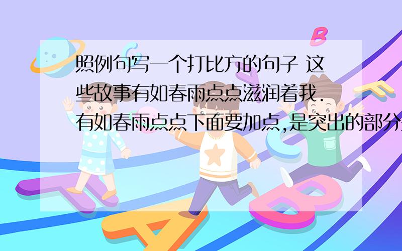 照例句写一个打比方的句子 这些故事有如春雨点点滋润着我.有如春雨点点下面要加点,是突出的部分是作业!急急急