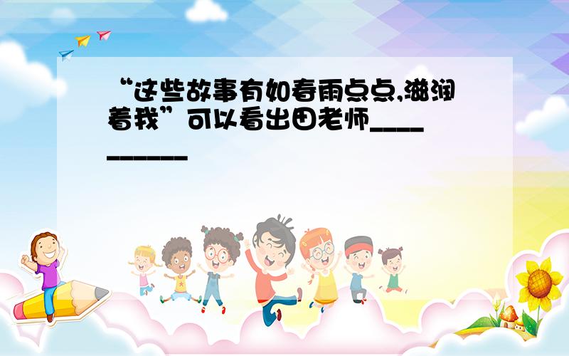 “这些故事有如春雨点点,滋润着我”可以看出田老师__________