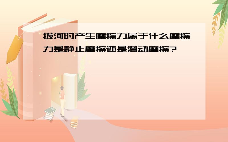 拔河时产生摩擦力属于什么摩擦力是静止摩擦还是滑动摩擦?