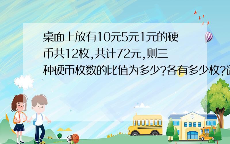 桌面上放有10元5元1元的硬币共12枚,共计72元,则三种硬币枚数的比值为多少?各有多少枚?请用方程!算术方法勉勉强强可以.