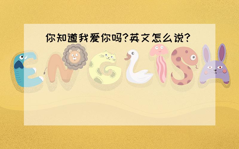 你知道我爱你吗?英文怎么说?