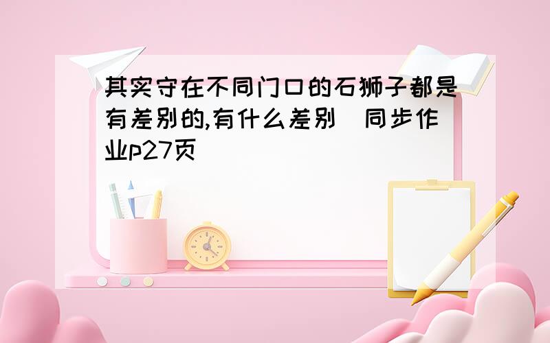 其实守在不同门口的石狮子都是有差别的,有什么差别（同步作业p27页）