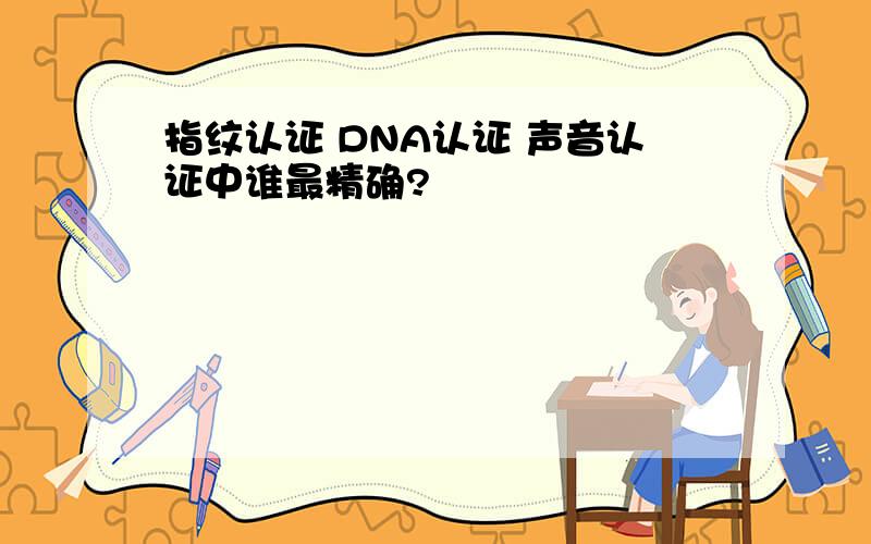 指纹认证 DNA认证 声音认证中谁最精确?