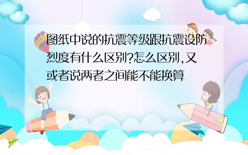 图纸中说的抗震等级跟抗震设防烈度有什么区别?怎么区别,又或者说两者之间能不能换算