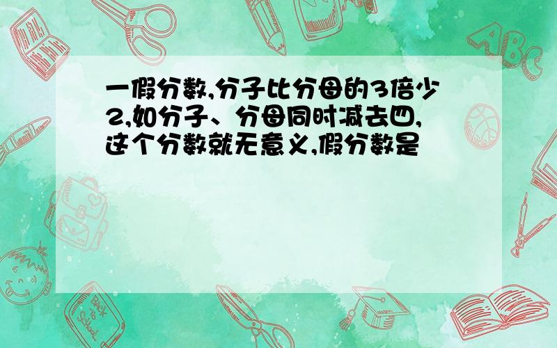 一假分数,分子比分母的3倍少2,如分子、分母同时减去四,这个分数就无意义,假分数是