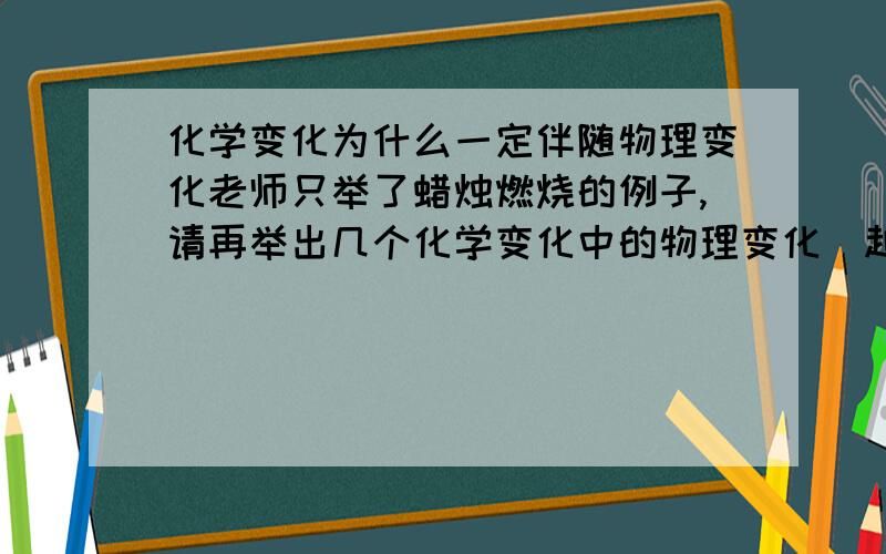 化学变化为什么一定伴随物理变化老师只举了蜡烛燃烧的例子,请再举出几个化学变化中的物理变化（越多越好）