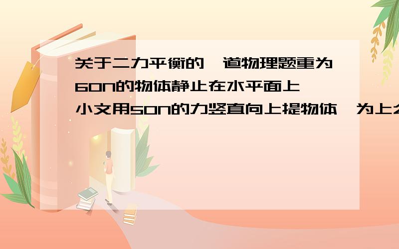 关于二力平衡的一道物理题重为60N的物体静止在水平面上,小文用50N的力竖直向上提物体,为上么物体提不上来?（请用二力平衡的有关知识解答）