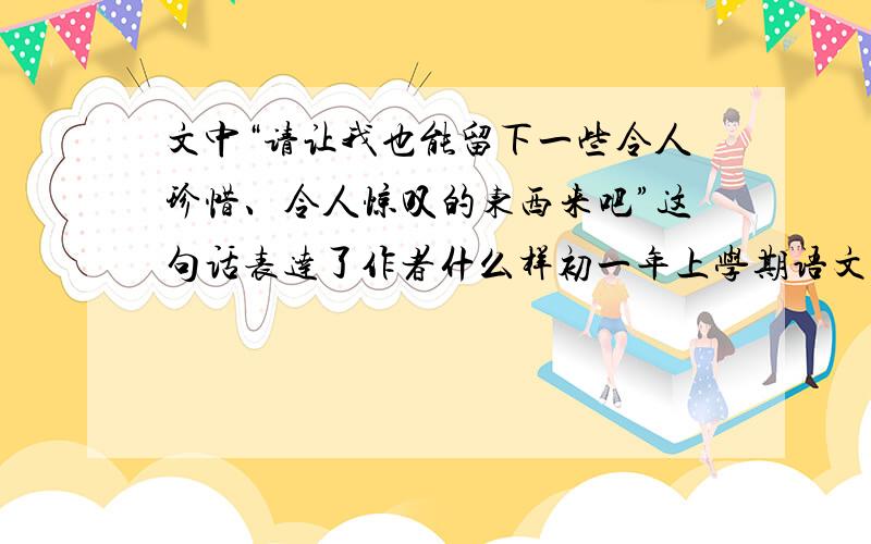 文中“请让我也能留下一些令人珍惜、令人惊叹的东西来吧”这句话表达了作者什么样初一年上学期语文课本中第三课短文两篇中的《贝壳》