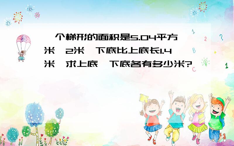 一个梯形的面积是5.04平方米,2米,下底比上底长1.4米,求上底、下底各有多少米?