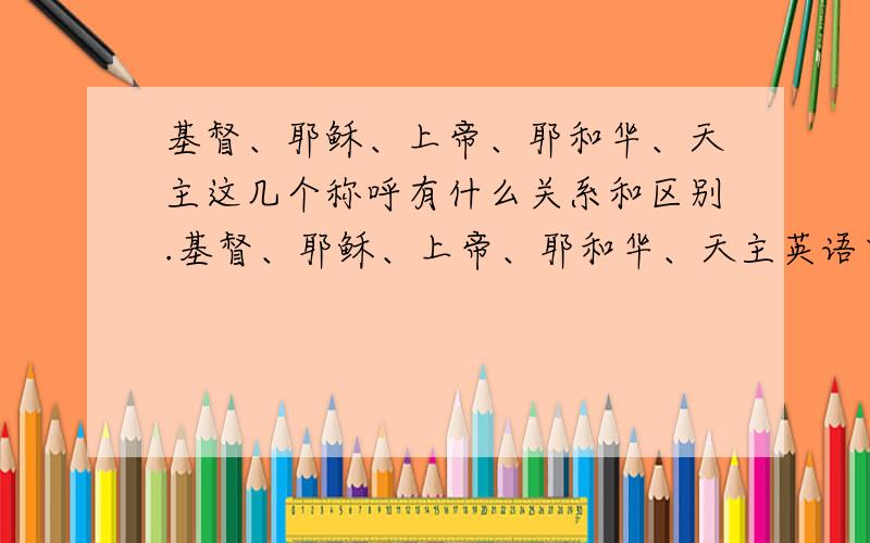 基督、耶稣、上帝、耶和华、天主这几个称呼有什么关系和区别.基督、耶稣、上帝、耶和华、天主英语中 Jesus、Christ、God 一直搞不清这几个称呼的关系,有时候我觉得是指的一个人,有时候又