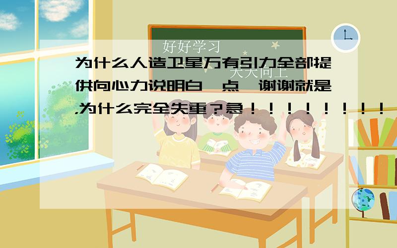 为什么人造卫星万有引力全部提供向心力说明白一点,谢谢就是，为什么完全失重？急！！！！！！！！！！！！ 为什么无支持力