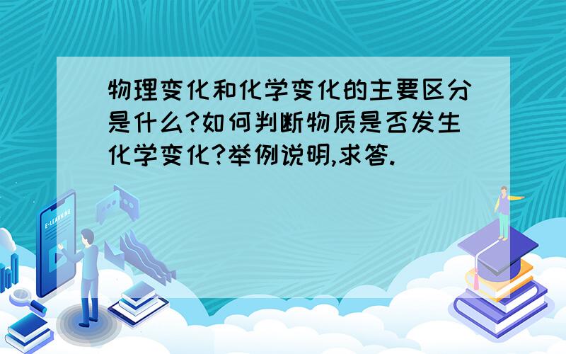 物理变化和化学变化的主要区分是什么?如何判断物质是否发生化学变化?举例说明,求答.