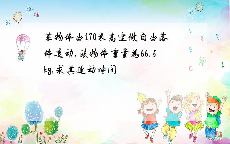 某物体由170米高空做自由落体运动,该物体重量为66.5kg,求其运动时间