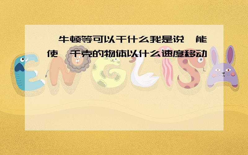 一牛顿等可以干什么我是说,能使一千克的物体以什么速度移动