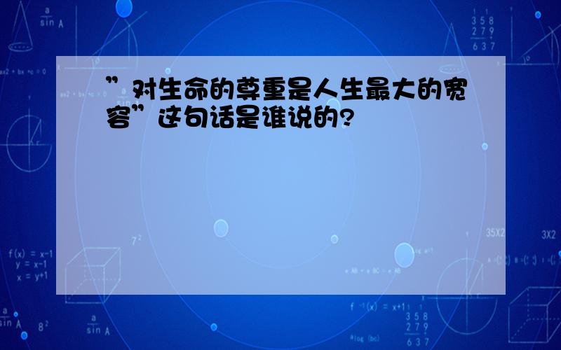 ”对生命的尊重是人生最大的宽容”这句话是谁说的?