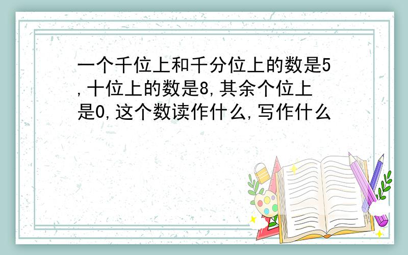 一个千位上和千分位上的数是5,十位上的数是8,其余个位上是0,这个数读作什么,写作什么