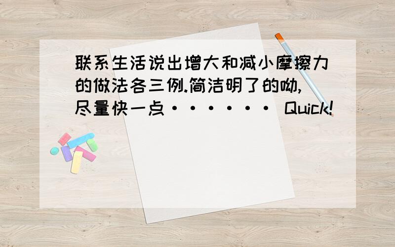 联系生活说出增大和减小摩擦力的做法各三例.简洁明了的呦,尽量快一点······ Quick!