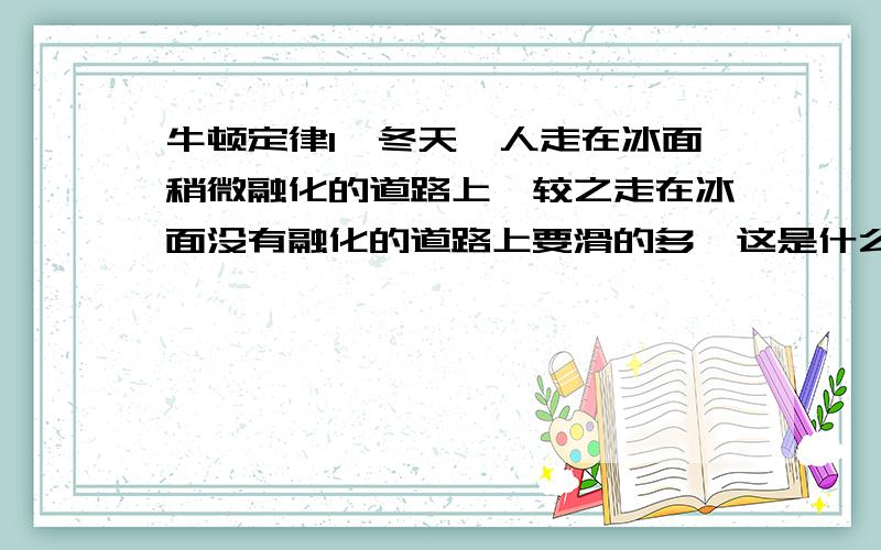 牛顿定律1、冬天,人走在冰面稍微融化的道路上,较之走在冰面没有融化的道路上要滑的多,这是什么缘故?2、一辆重型车与一辆轻型车相同速率在水面路上面滑行,若使他们只依靠滑行而不用刹