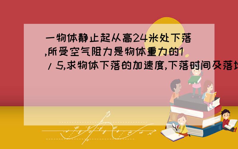 一物体静止起从高24米处下落,所受空气阻力是物体重力的1/5,求物体下落的加速度,下落时间及落地速度