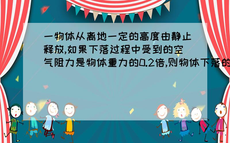 一物体从离地一定的高度由静止释放,如果下落过程中受到的空气阻力是物体重力的0.2倍,则物体下落的加速度如果从地面上以一定的初速度竖直向上抛出一物体，受到的空气阻力仍是重力的0.