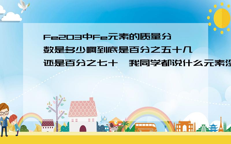 Fe2O3中Fe元素的质量分数是多少啊到底是百分之五十几还是百分之七十,我同学都说什么元素没个数,所以不应该是56*2/56*2+16*3=70%,那到底答案是什么,有人会吗