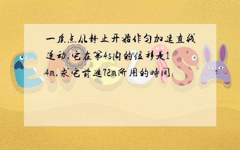 一质点从静止开始作匀加速直线运动,它在第4s内的位移是14m,求它前进72m所用的时间