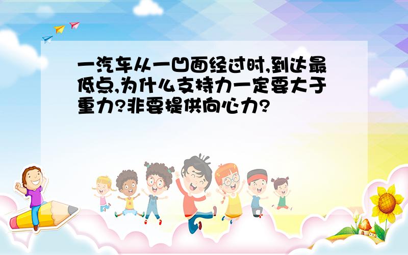 一汽车从一凹面经过时,到达最低点,为什么支持力一定要大于重力?非要提供向心力?