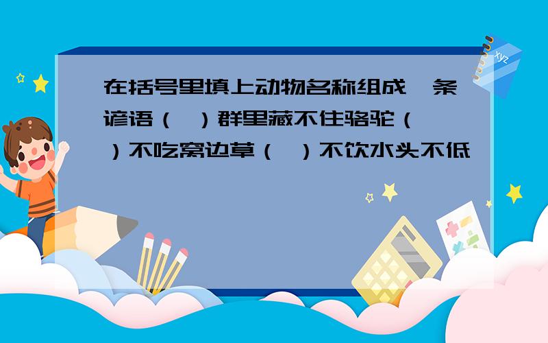 在括号里填上动物名称组成一条谚语（ ）群里藏不住骆驼（ ）不吃窝边草（ ）不饮水头不低