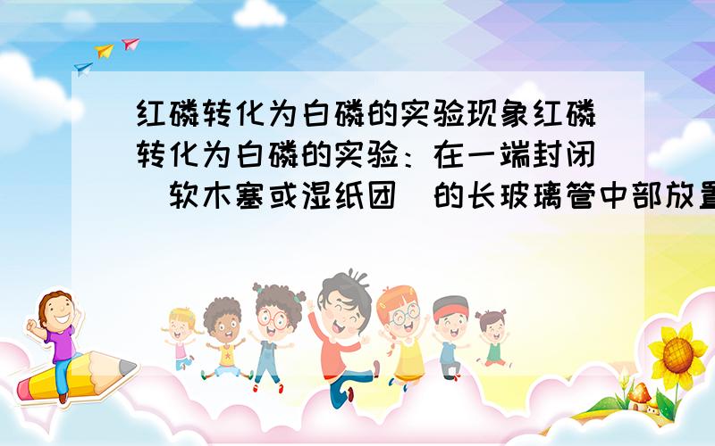 红磷转化为白磷的实验现象红磷转化为白磷的实验：在一端封闭（软木塞或湿纸团）的长玻璃管中部放置少量红磷并加热,玻璃管内有黄色蒸气产生,玻璃管内壁冷的地方有黄色固体附着.课本