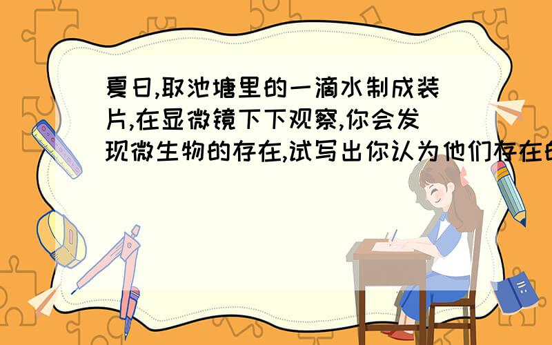 夏日,取池塘里的一滴水制成装片,在显微镜下下观察,你会发现微生物的存在,试写出你认为他们存在的依据3个