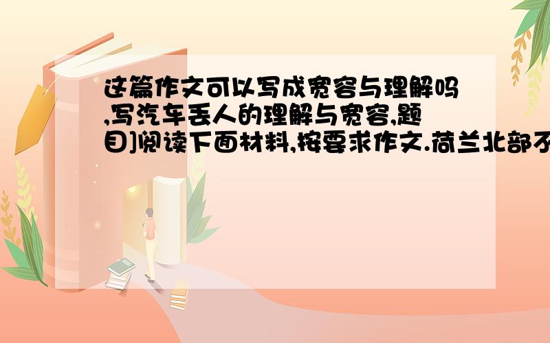 这篇作文可以写成宽容与理解吗,写汽车丢人的理解与宽容,题目]阅读下面材料,按要求作文.荷兰北部不知名的古镇德拉赫腾现在因镇内“无红绿灯”而正受到世界关注.在这里,人们上街时早已