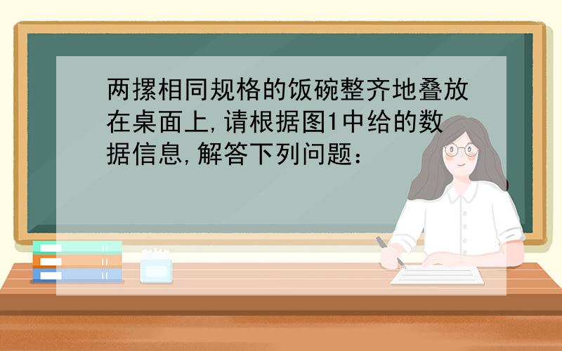 两摞相同规格的饭碗整齐地叠放在桌面上,请根据图1中给的数据信息,解答下列问题：