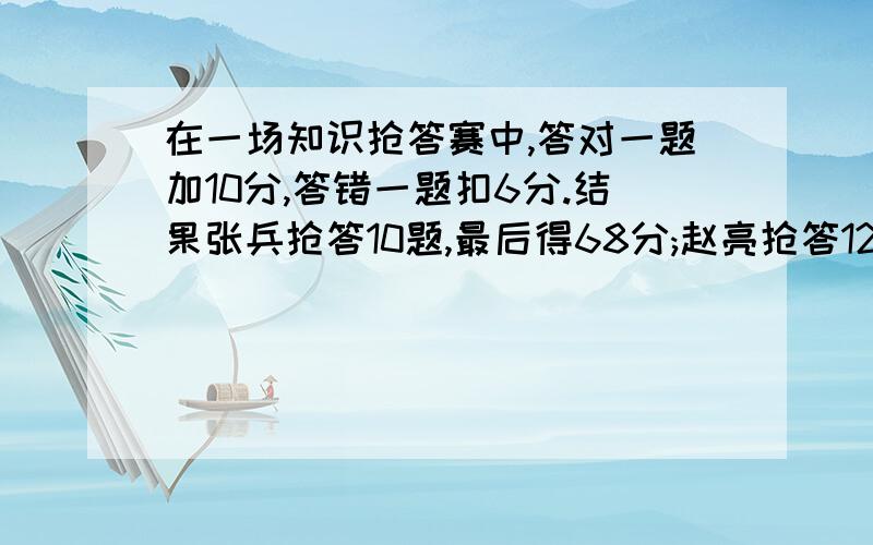 在一场知识抢答赛中,答对一题加10分,答错一题扣6分.结果张兵抢答10题,最后得68分;赵亮抢答12题,最后561.张兵答对几题?2.赵亮答错几题?